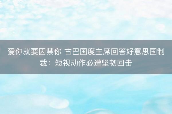 爱你就要囚禁你 古巴国度主席回答好意思国制裁：短视动作必遭坚韧回击