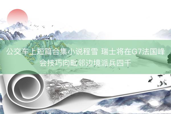 公交车上短篇合集小说程雪 瑞士将在G7法国峰会技巧向毗邻边境派兵四千