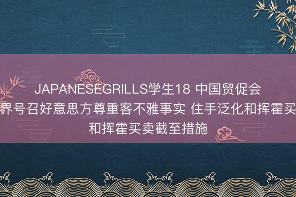 JAPANESEGRILLS学生18 中国贸促会：中国工商界号召好意思方尊重客不雅事实 住手泛化和挥霍买卖截至措施