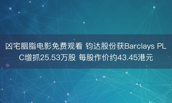 凶宅胭脂电影免费观看 钧达股份获Barclays PLC增抓25.53万股 每股作价约43.45港元