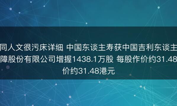 同人文很污床详细 中国东谈主寿获中国吉利东谈主寿保障股份有限公司增握1438.1万股 每股作价约31.48港元
