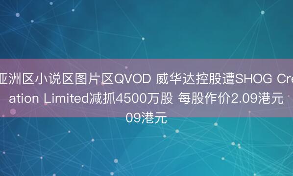 亚洲区小说区图片区QVOD 威华达控股遭SHOG Creation Limited减抓4500万股 每股作价2.09港元