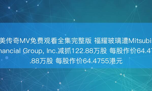 天美传奇MV免费观看全集完整版 福耀玻璃遭Mitsubishi UFJ Financial Group， Inc.减抓122.88万股 每股作价64.4755港元