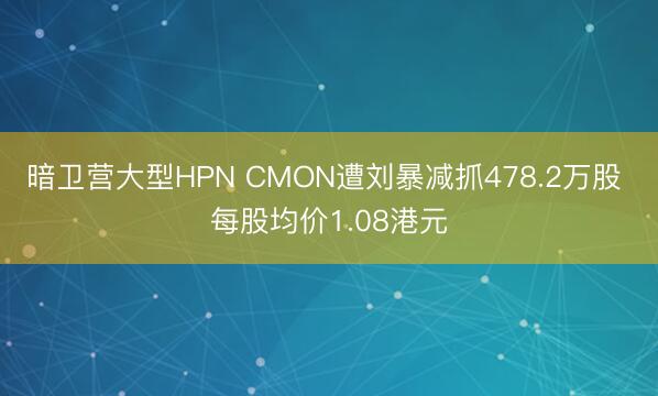 暗卫营大型HPN CMON遭刘暴减抓478.2万股 每股均价1.08港元