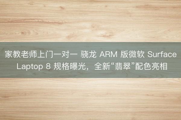 家教老师上门一对一 骁龙 ARM 版微软 Surface Laptop 8 规格曝光，全新“翡翠”配色亮相