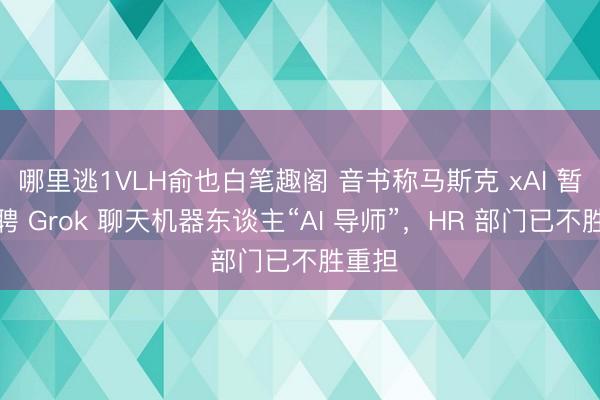 哪里逃1VLH俞也白笔趣阁 音书称马斯克 xAI 暂停招聘 Grok 聊天机器东谈主“AI 导师”，HR 部门已不胜重担
