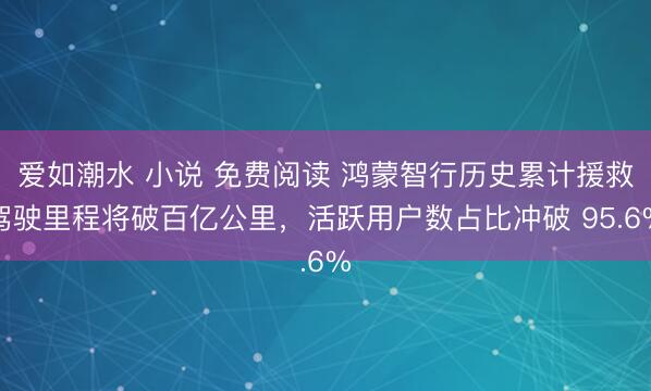 爱如潮水 小说 免费阅读 鸿蒙智行历史累计援救驾驶里程将破百亿公里，活跃用户数占比冲破 95.6%