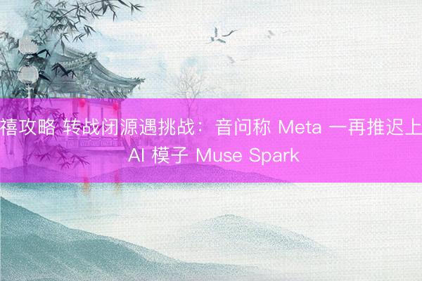 延禧攻略 转战闭源遇挑战：音问称 Meta 一再推迟上线 AI 模子 Muse Spark