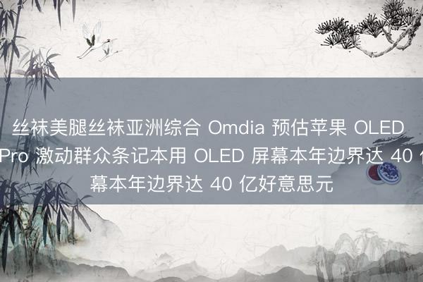 丝袜美腿丝袜亚洲综合 Omdia 预估苹果 OLED MacBook Pro 激动群众条记本用 OLED 屏幕本年边界达 40 亿好意思元