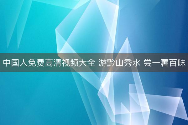 中国人免费高清视频大全 游黔山秀水 尝一薯百味