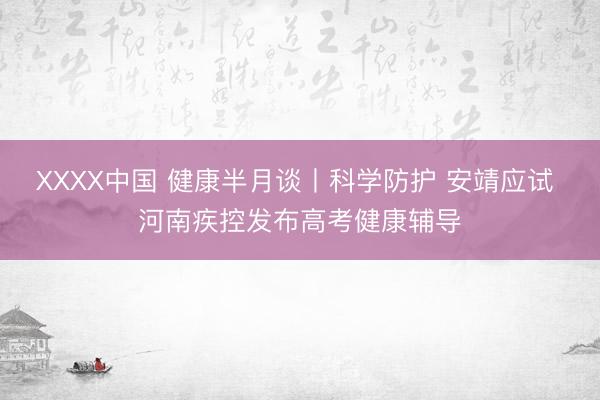 XXXX中国 健康半月谈丨科学防护 安靖应试 河南疾控发布高考健康辅导