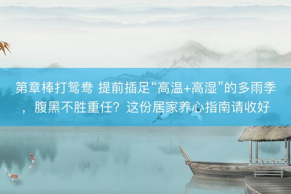 第章棒打鸳鸯 提前插足“高温+高湿”的多雨季，腹黑不胜重任？这份居家养心指南请收好