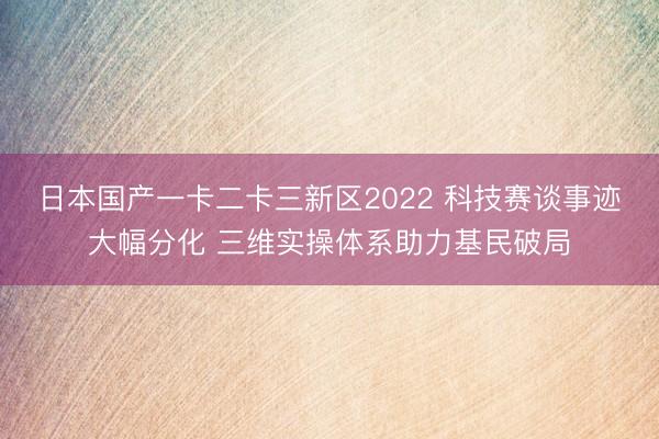 日本国产一卡二卡三新区2022 科技赛谈事迹大幅分化 三维实操体系助力基民破局