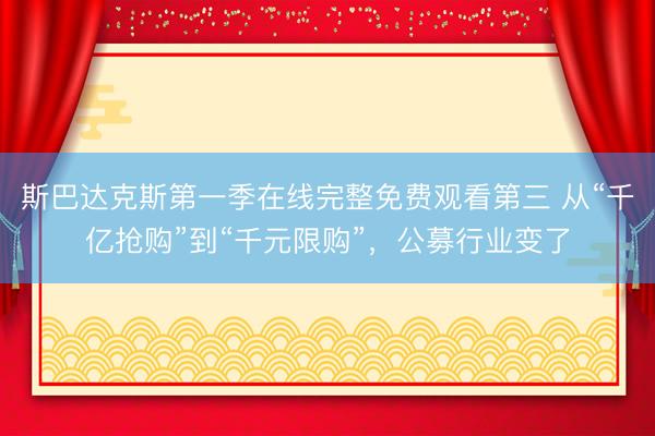 斯巴达克斯第一季在线完整免费观看第三 从“千亿抢购”到“千元限购”，公募行业变了
