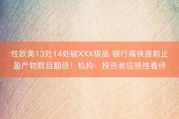 性欧美13处14处破XXX极品 银行痛快提前止盈产物数目翻倍！机构：投资者应感性看待