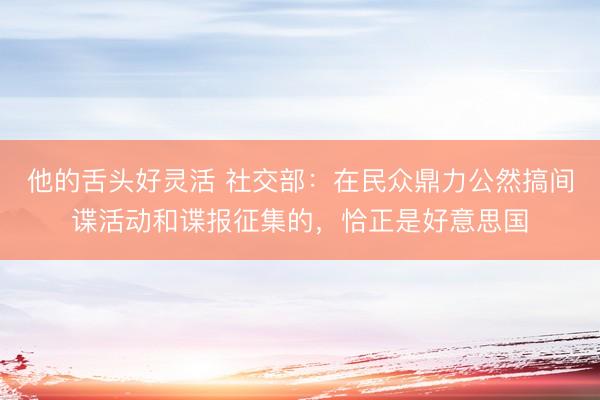 他的舌头好灵活 社交部：在民众鼎力公然搞间谍活动和谍报征集的，恰正是好意思国
