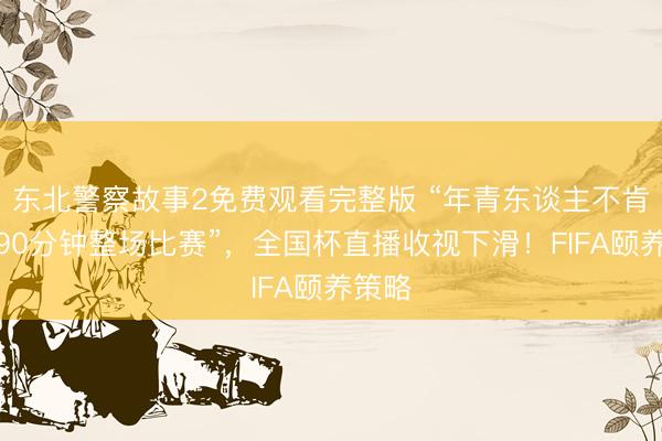 东北警察故事2免费观看完整版 “年青东谈主不肯看完90分钟整场比赛”，全国杯直播收视下滑！FIFA颐养策略