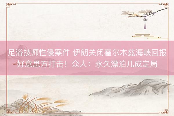 足浴技师性侵案件 伊朗关闭霍尔木兹海峡回报好意思方打击！众人：永久漂泊几成定局