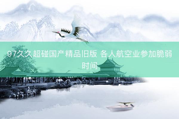 97久久超碰国产精品旧版 各人航空业参加脆弱时间