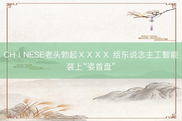 CHⅠNESE老头勃起ⅩⅩⅩⅩ 给东说念主工智能装上“姿首盘”