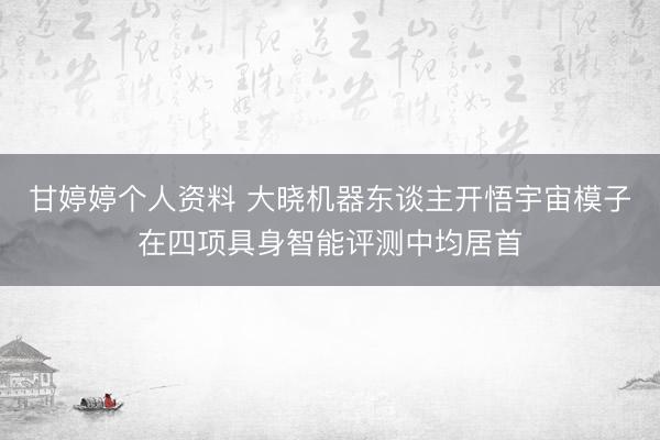甘婷婷个人资料 大晓机器东谈主开悟宇宙模子在四项具身智能评测中均居首