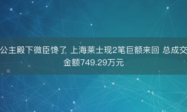 公主殿下微臣馋了 上海莱士现2笔巨额来回 总成交金额749.29万元