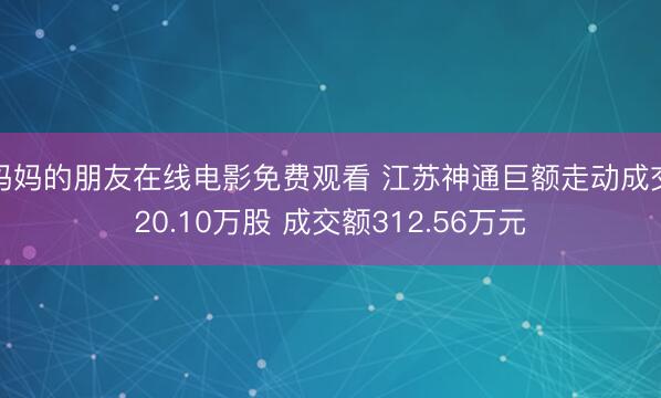 妈妈的朋友在线电影免费观看 江苏神通巨额走动成交20.10万股 成交额312.56万元