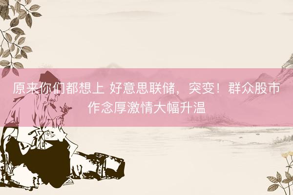 原来你们都想上 好意思联储，突变！群众股市作念厚激情大幅升温