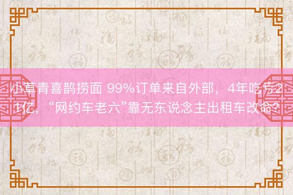 小草青喜鹊捞面 99%订单来自外部，4年吃亏21亿，“网约车老六”靠无东说念主出租车改命？