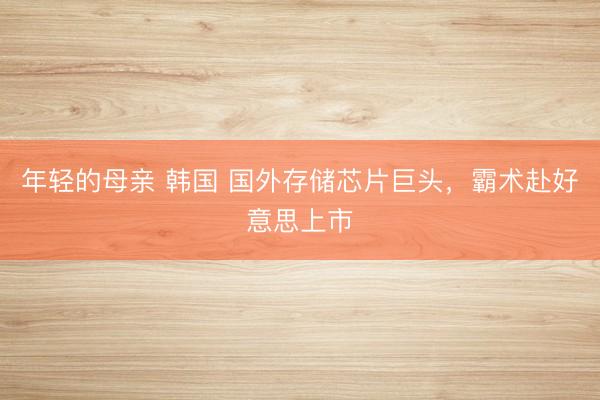 年轻的母亲 韩国 国外存储芯片巨头，霸术赴好意思上市