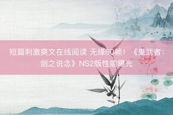 短篇刺激爽文在线阅读 无缘60帧！《鬼武者：剑之说念》NS2版性能曝光