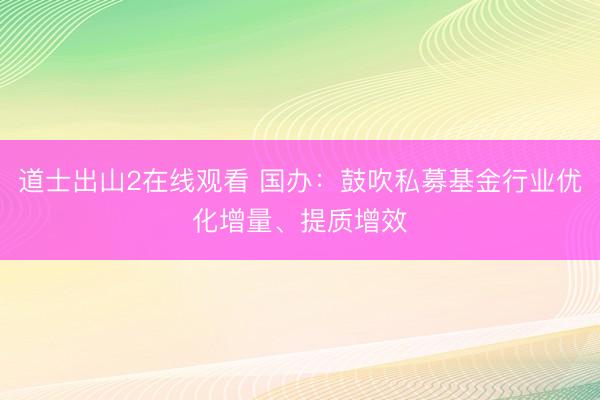 道士出山2在线观看 国办：鼓吹私募基金行业优化增量、提质增效