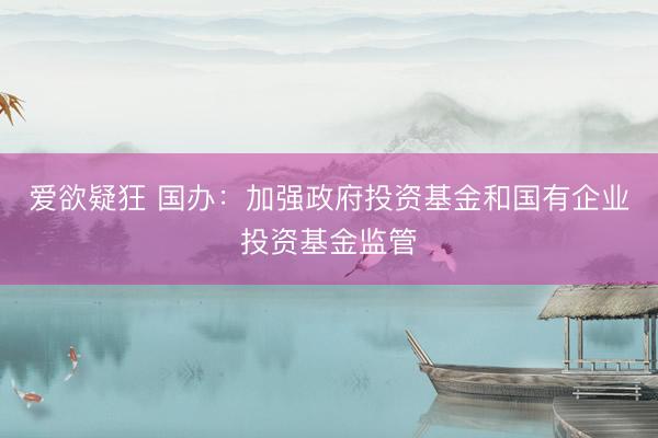 爱欲疑狂 国办:加强政府投资基金和国有企业投资基金监管
