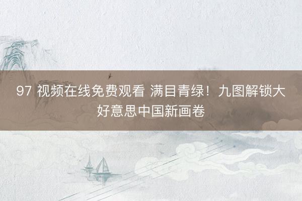 97 视频在线免费观看 满目青绿！九图解锁大好意思中国新画卷