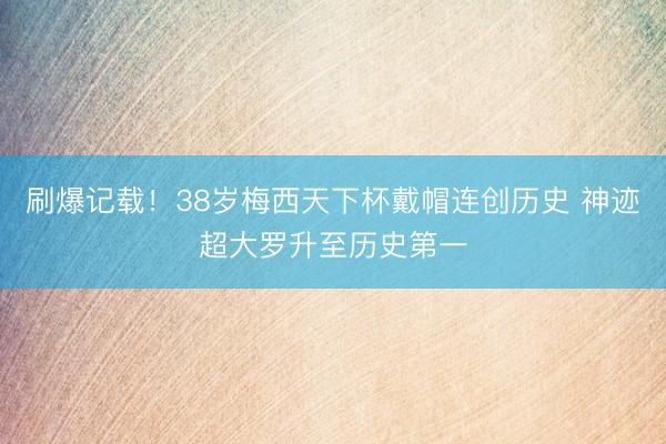 刷爆记载!38岁梅西天下杯戴帽连创历史 神迹超大罗升至历史第一