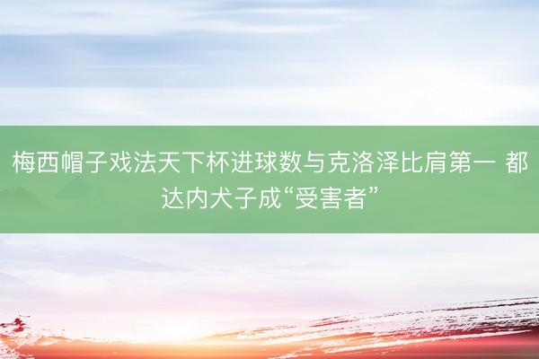 梅西帽子戏法天下杯进球数与克洛泽比肩第一 都达内犬子成“受害者”