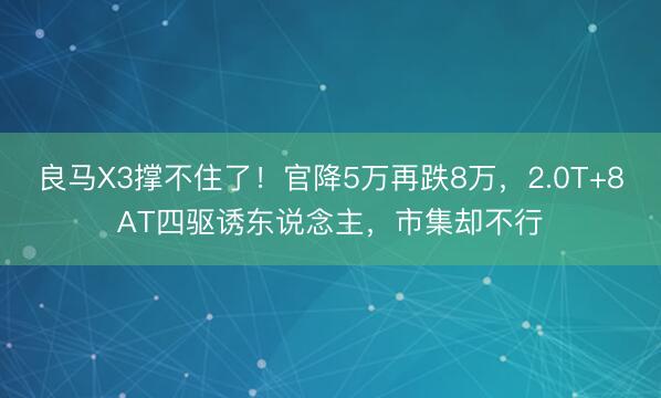 良马X3撑不住了!官降5万再跌8万,2.0T+8AT四驱诱东说念主,市集却不行