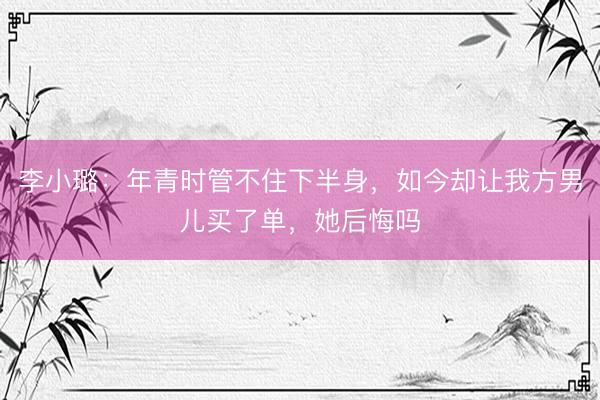 李小璐：年青时管不住下半身，如今却让我方男儿买了单，她后悔吗