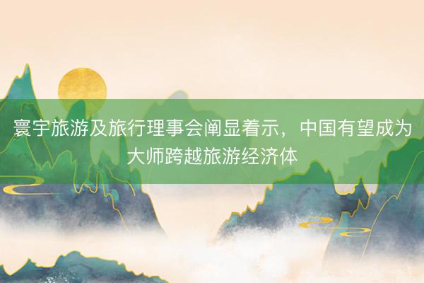 寰宇旅游及旅行理事会阐显着示，中国有望成为大师跨越旅游经济体