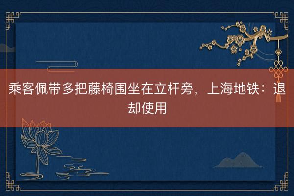 乘客佩带多把藤椅围坐在立杆旁，上海地铁：退却使用
