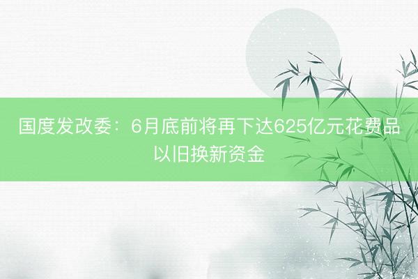 国度发改委：6月底前将再下达625亿元花费品以旧换新资金