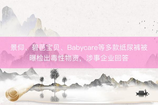 景仰、碧芭宝贝、Babycare等多款纸尿裤被曝检出毒性物资,涉事企业回答