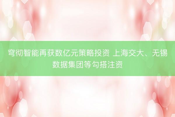 穹彻智能再获数亿元策略投资 上海交大、无锡数据集团等勾搭注资