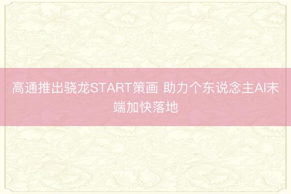 高通推出骁龙START策画 助力个东说念主AI末端加快落地