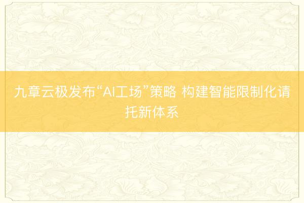 九章云极发布“AI工场”策略 构建智能限制化请托新体系