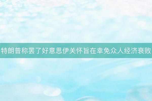 特朗普称罢了好意思伊关怀旨在幸免众人经济衰败