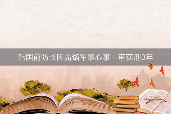 韩国前防长因露馅军事心事一审获刑3年