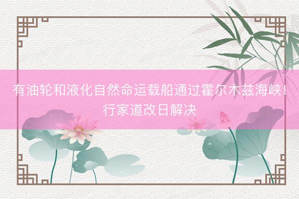 有油轮和液化自然命运载船通过霍尔木兹海峡！行家道改日解决