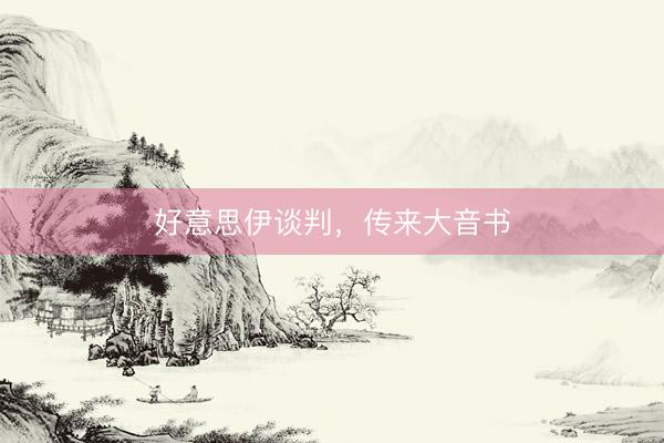 好意思伊谈判,传来大音书