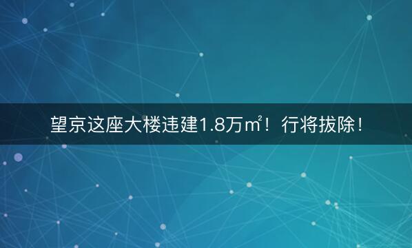 望京这座大楼违建1.8万㎡!行将拔除!